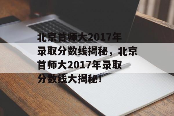 北京首师大2017年录取分数线揭秘，北京首师大2017年录取分数线大揭秘！