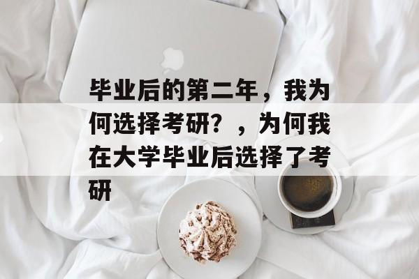 毕业后的第二年,我为何选择考研?,为何我在大学毕业后选择了考研 毕业后的第二年,我为何选择考研?,为何我在大学毕业后选择了考研