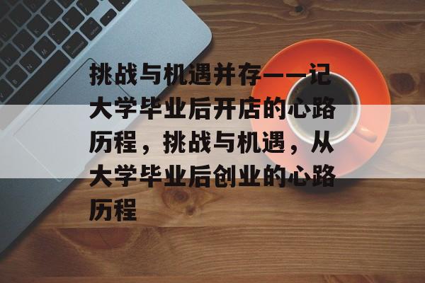 挑战与机遇并存——记大学毕业后开店的心路历程,挑战与机遇,从大学毕业后创业的心路历程 挑战与机遇并存——记大学毕业后开店的心路历程,挑战与机遇,从大学毕业后创业的心路历程