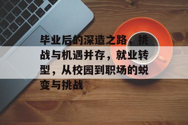 毕业后的深造之路，挑战与机遇并存，就业转型，从校园到职场的蜕变与挑战
