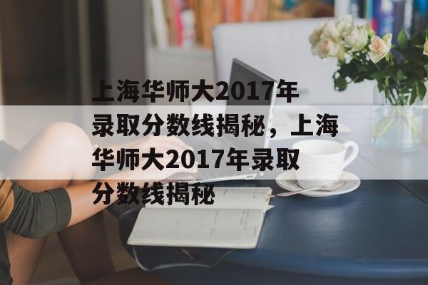 上海华师大2017年录取分数线揭秘，上海华师大2017年录取分数线揭秘