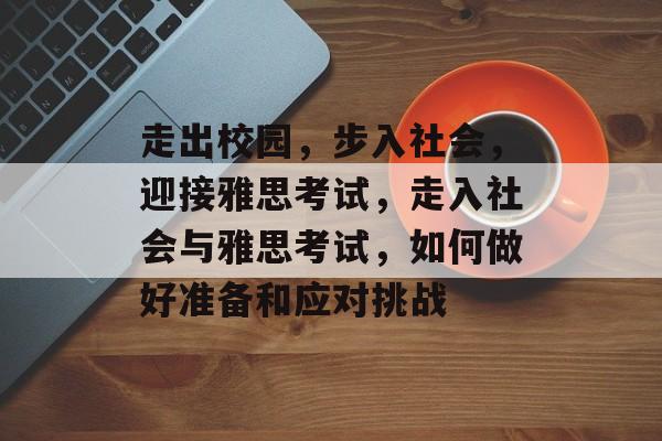 走出校园,步入社会,迎接雅思考试,走入社会与雅思考试,如何做好准备和应对挑战 走出校园,步入社会,迎接雅思考试,走入社会与雅思考试,如何做好准备和应对挑战