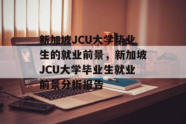 新加坡JCU大学毕业生的就业前景,新加坡JCU大学毕业生就业前景分析报告 新加坡JCU大学毕业生的就业前景,新加坡JCU大学毕业生就业前景分析报告