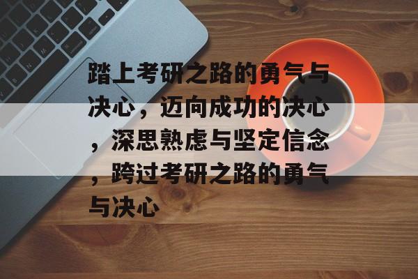踏上考研之路的勇气与决心,迈向成功的决心,深思熟虑与坚定信念,跨过考研之路的勇气与决心 踏上考研之路的勇气与决心,迈向成功的决心,深思熟虑与坚定信念,跨过考研之路的勇气与决心