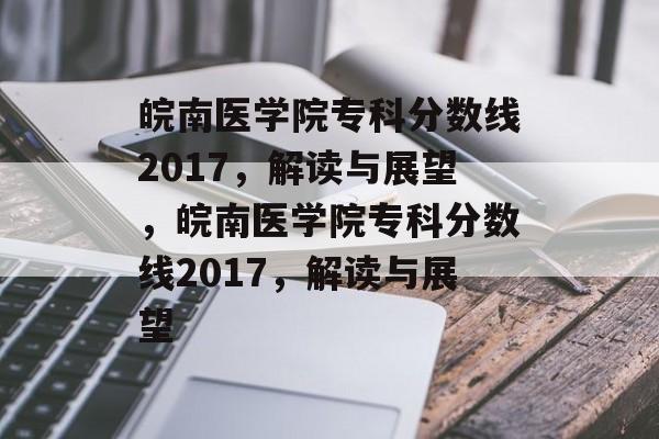 皖南医学院专科分数线2017,解读与展望,皖南医学院专科分数线2017,解读与展望 皖南医学院专科分数线2017,解读与展望,皖南医学院专科分数线2017,解读与展望