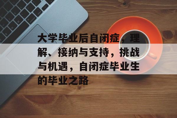 大学毕业后自闭症,理解、接纳与支持,挑战与机遇,自闭症毕业生的毕业之路 大学毕业后自闭症,理解、接纳与支持,挑战与机遇,自闭症毕业生的毕业之路