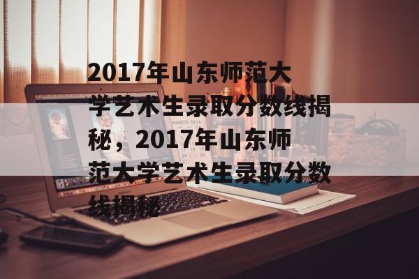 2017年山东师范大学艺术生录取分数线揭秘,2017年山东师范大学艺术生录取分数线揭秘 2017年山东师范大学艺术生录取分数线揭秘,2017年山东师范大学艺术生录取分数线揭秘