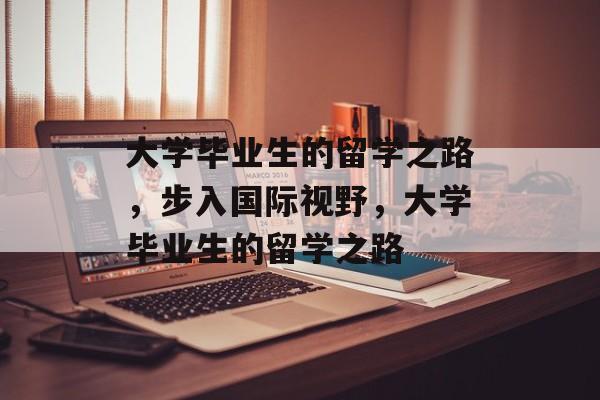 大学毕业生的留学之路,步入国际视野,大学毕业生的留学之路 大学毕业生的留学之路,步入国际视野,大学毕业生的留学之路