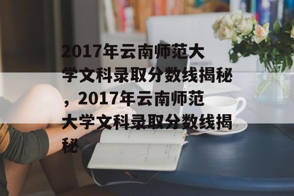 2017年云南师范大学文科录取分数线揭秘，2017年云南师范大学文科录取分数线揭秘