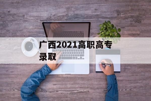 广西2021高职高专录取