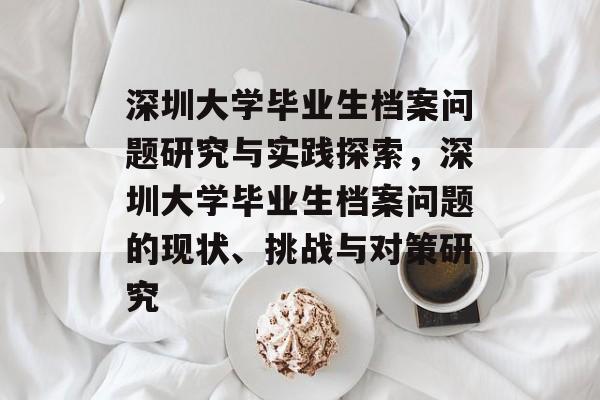 深圳大学毕业生档案问题研究与实践探索，深圳大学毕业生档案问题的现状、挑战与对策研究