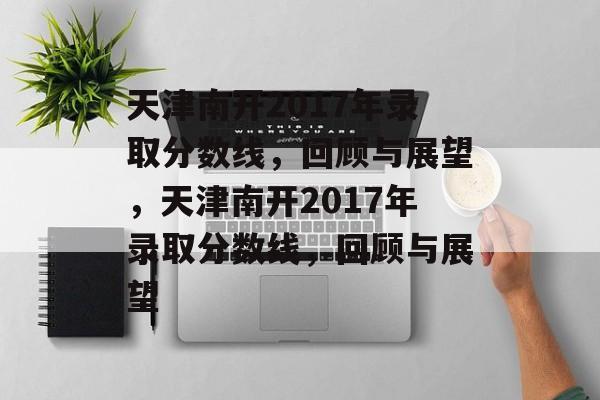 天津南开2017年录取分数线，回顾与展望，天津南开2017年录取分数线，回顾与展望