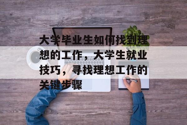 大学毕业生如何找到理想的工作，大学生就业技巧，寻找理想工作的关键步骤