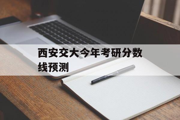 西安交大今年考研分数线预测