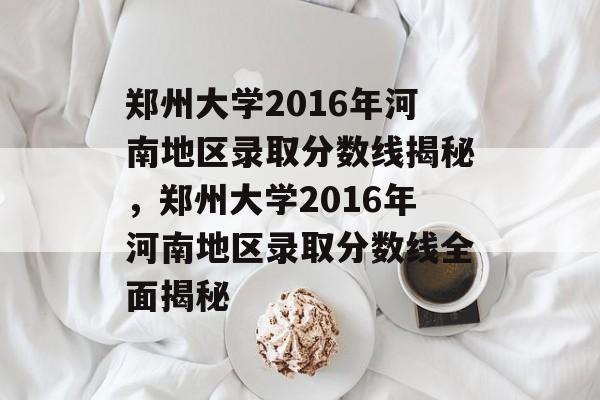 郑州大学2016年河南地区录取分数线揭秘,郑州大学2016年河南地区录取分数线全面揭秘 郑州大学2016年河南地区录取分数线揭秘,郑州大学2016年河南地区录取分数线全面揭秘