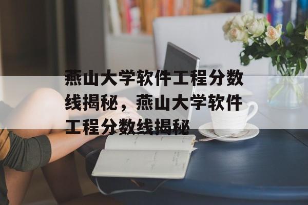 燕山大学软件工程分数线揭秘,燕山大学软件工程分数线揭秘 燕山大学软件工程分数线揭秘,燕山大学软件工程分数线揭秘