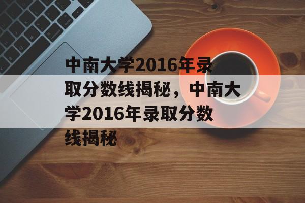 中南大学2016年录取分数线揭秘，中南大学2016年录取分数线揭秘