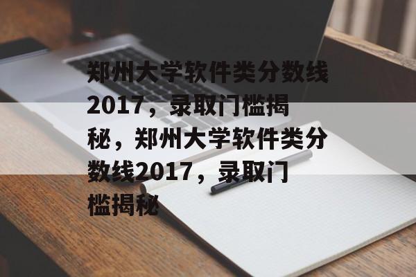 郑州大学软件类分数线2017,录取门槛揭秘,郑州大学软件类分数线2017,录取门槛揭秘 郑州大学软件类分数线2017,录取门槛揭秘,郑州大学软件类分数线2017,录取门槛揭秘