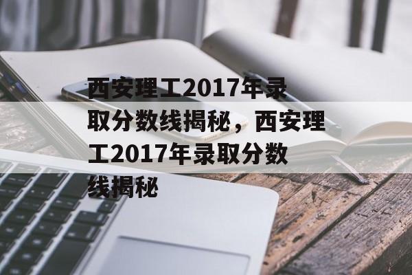 西安理工2017年录取分数线揭秘,西安理工2017年录取分数线揭秘 西安理工2017年录取分数线揭秘,西安理工2017年录取分数线揭秘