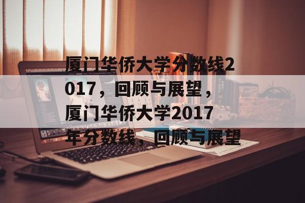 厦门华侨大学分数线2017,回顾与展望,厦门华侨大学2017年分数线,回顾与展望 厦门华侨大学分数线2017,回顾与展望,厦门华侨大学2017年分数线,回顾与展望