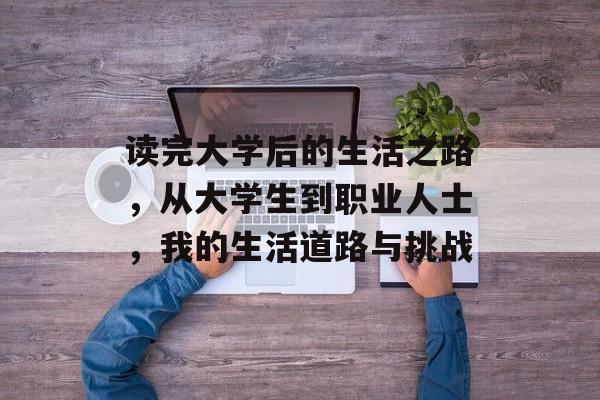 读完大学后的生活之路，从大学生到职业人士，我的生活道路与挑战