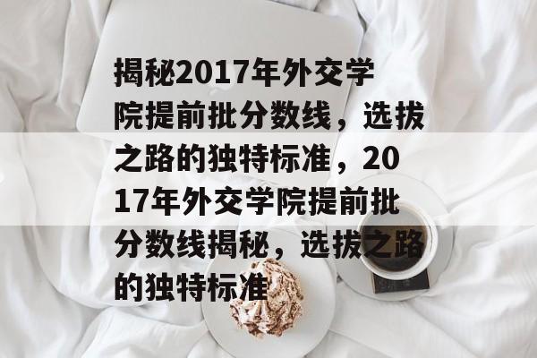 揭秘2017年外交学院提前批分数线,选拔之路的独特标准,2017年外交学院提前批分数线揭秘,选拔之路的独特标准 揭秘2017年外交学院提前批分数线,选拔之路的独特标准,2017年外交学院提前批分数线揭秘,选拔之路的独特标准