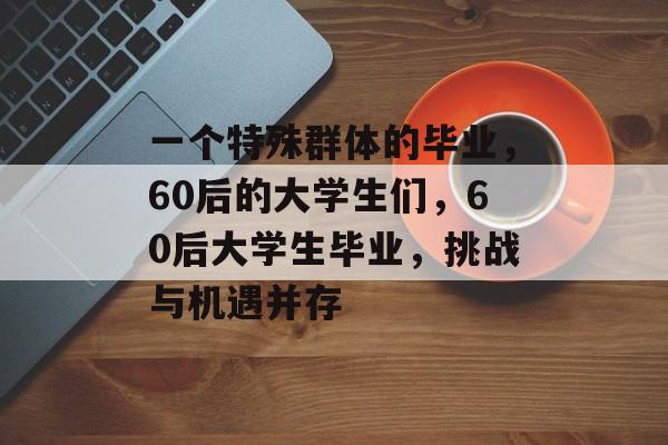 一个特殊群体的毕业，60后的大学生们，60后大学生毕业，挑战与机遇并存