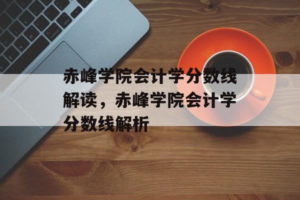 赤峰学院会计学分数线解读，赤峰学院会计学分数线解析