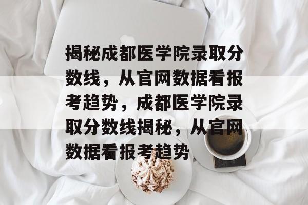 揭秘成都医学院录取分数线,从官网数据看报考趋势,成都医学院录取分数线揭秘,从官网数据看报考趋势 揭秘成都医学院录取分数线,从官网数据看报考趋势,成都医学院录取分数线揭秘,从官网数据看报考趋势