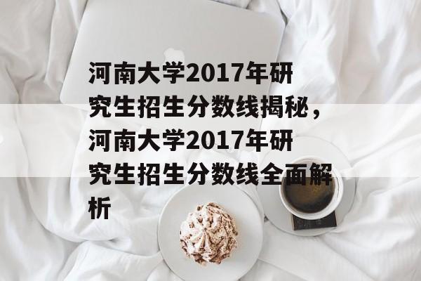 河南大学2017年研究生招生分数线揭秘,河南大学2017年研究生招生分数线全面解析 河南大学2017年研究生招生分数线揭秘,河南大学2017年研究生招生分数线全面解析
