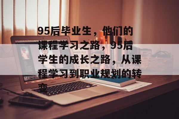 95后毕业生，他们的课程学习之路，95后学生的成长之路，从课程学习到职业规划的转变