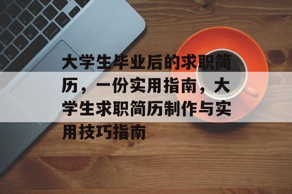 大学生毕业后的求职简历，一份实用指南，大学生求职简历制作与实用技巧指南