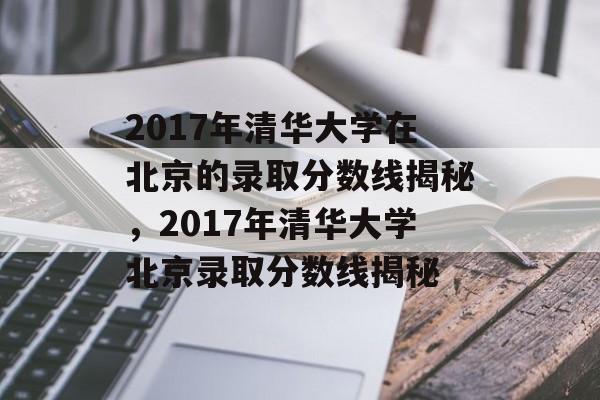 2017年清华大学在北京的录取分数线揭秘，2017年清华大学北京录取分数线揭秘