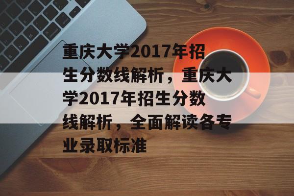 重庆大学2017年招生分数线解析,重庆大学2017年招生分数线解析,全面解读各专业录取标准 重庆大学2017年招生分数线解析,重庆大学2017年招生分数线解析,全面解读各专业录取标准