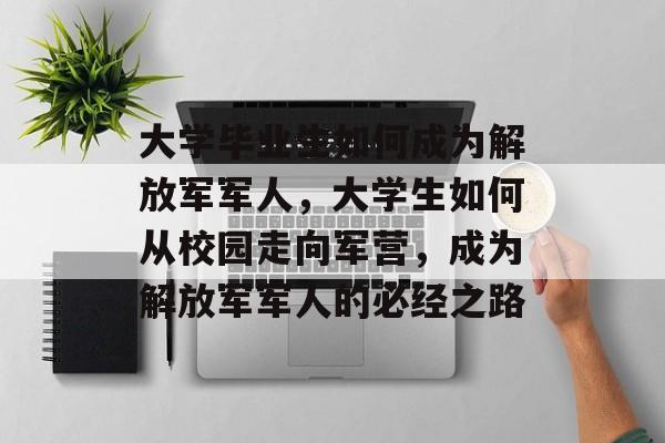 大学毕业生如何成为解放军军人,大学生如何从校园走向军营,成为解放军军人的必经之路 大学毕业生如何成为解放军军人,大学生如何从校园走向军营,成为解放军军人的必经之路
