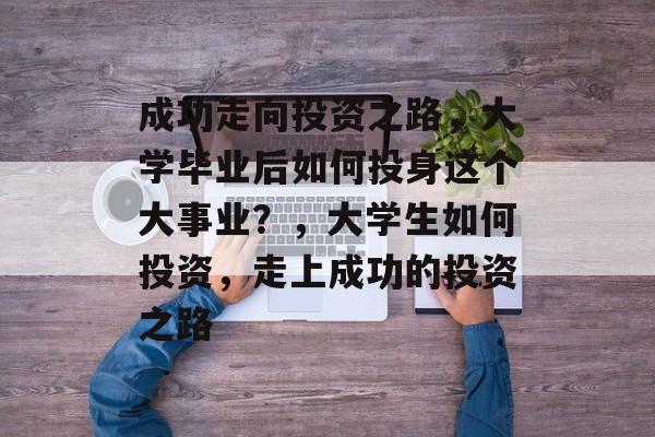 成功走向投资之路,大学毕业后如何投身这个大事业?,大学生如何投资,走上成功的投资之路 成功走向投资之路,大学毕业后如何投身这个大事业?,大学生如何投资,走上成功的投资之路