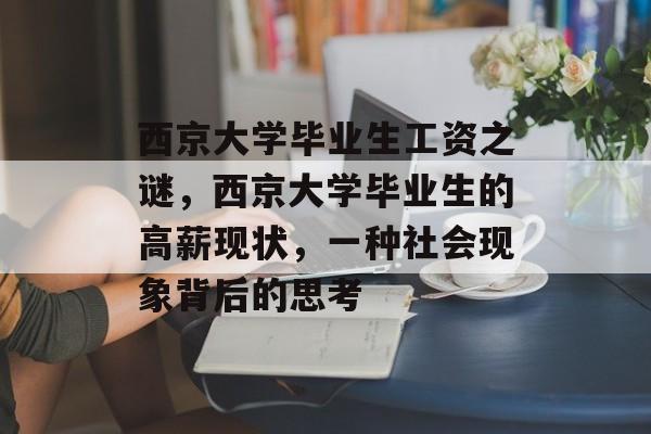 西京大学毕业生工资之谜,西京大学毕业生的高薪现状,一种社会现象背后的思考 西京大学毕业生工资之谜,西京大学毕业生的高薪现状,一种社会现象背后的思考