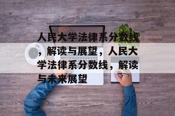 人民大学法律系分数线，解读与展望，人民大学法律系分数线，解读与未来展望