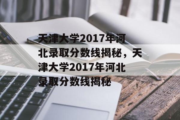 天津大学2017年河北录取分数线揭秘,天津大学2017年河北录取分数线揭秘 天津大学2017年河北录取分数线揭秘,天津大学2017年河北录取分数线揭秘