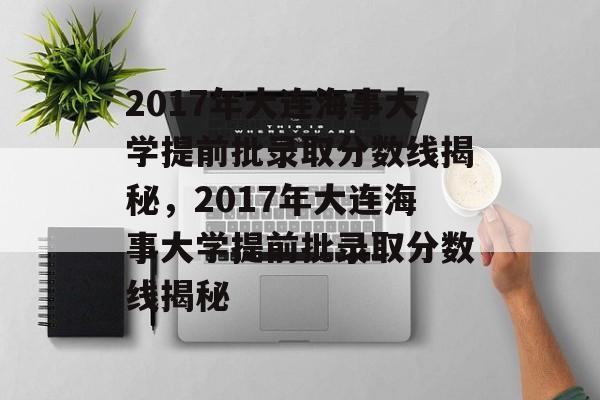 2017年大连海事大学提前批录取分数线揭秘,2017年大连海事大学提前批录取分数线揭秘 2017年大连海事大学提前批录取分数线揭秘,2017年大连海事大学提前批录取分数线揭秘