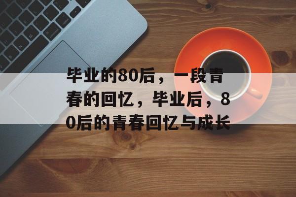 毕业的80后，一段青春的回忆，毕业后，80后的青春回忆与成长