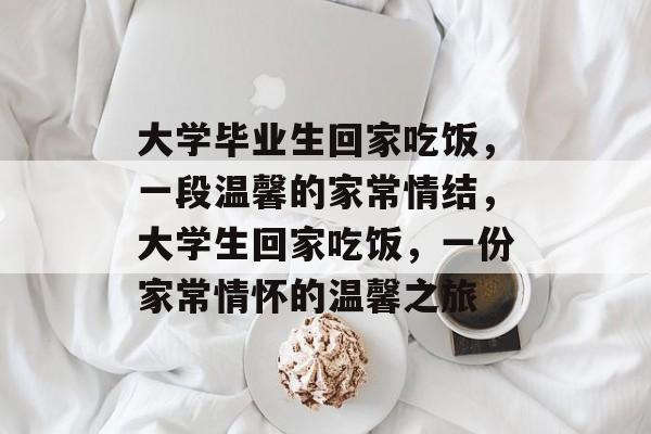 大学毕业生回家吃饭,一段温馨的家常情结,大学生回家吃饭,一份家常情怀的温馨之旅 大学毕业生回家吃饭,一段温馨的家常情结,大学生回家吃饭,一份家常情怀的温馨之旅