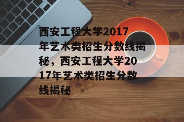 西安工程大学2017年艺术类招生分数线揭秘,西安工程大学2017年艺术类招生分数线揭秘 西安工程大学2017年艺术类招生分数线揭秘,西安工程大学2017年艺术类招生分数线揭秘