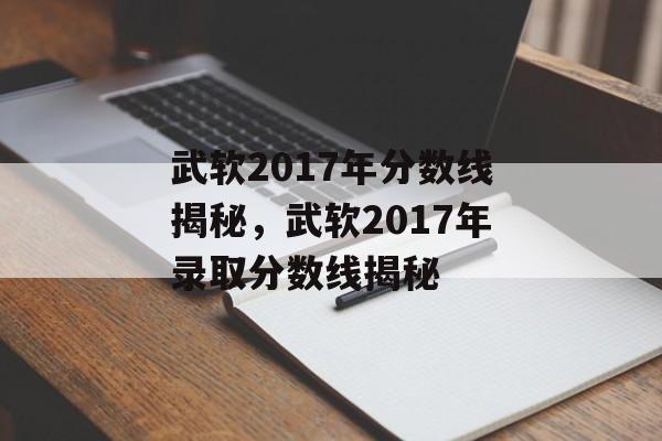 武软2017年分数线揭秘,武软2017年录取分数线揭秘 武软2017年分数线揭秘,武软2017年录取分数线揭秘