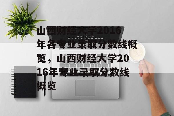 山西财经大学2016年各专业录取分数线概览,山西财经大学2016年专业录取分数线概览 山西财经大学2016年各专业录取分数线概览,山西财经大学2016年专业录取分数线概览