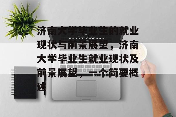 济南大学毕业生的就业现状与前景展望，济南大学毕业生就业现状及前景展望，一个简要概述