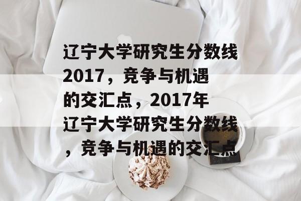 辽宁大学研究生分数线2017，竞争与机遇的交汇点，2017年辽宁大学研究生分数线，竞争与机遇的交汇点