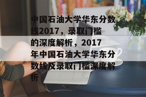 中国石油大学华东分数线2017,录取门槛的深度解析,2017年中国石油大学华东分数线及录取门槛深度解析 中国石油大学华东分数线2017,录取门槛的深度解析,2017年中国石油大学华东分数线及录取门槛深度解析