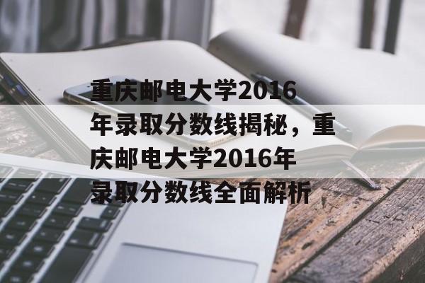 重庆邮电大学2016年录取分数线揭秘,重庆邮电大学2016年录取分数线全面解析 重庆邮电大学2016年录取分数线揭秘,重庆邮电大学2016年录取分数线全面解析