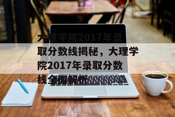 大理学院2017年录取分数线揭秘，大理学院2017年录取分数线全面解析